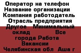 Оператор на телефон › Название организации ­ Компания-работодатель › Отрасль предприятия ­ Другое › Минимальный оклад ­ 15 000 - Все города Работа » Вакансии   . Челябинская обл.,Аша г.